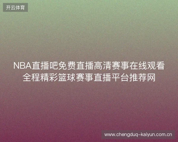 NBA直播吧免费直播高清赛事在线观看全程精彩篮球赛事直播平台推荐网